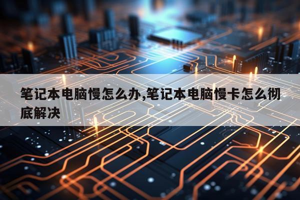笔记本电脑慢怎么办,笔记本电脑慢卡怎么彻底解决