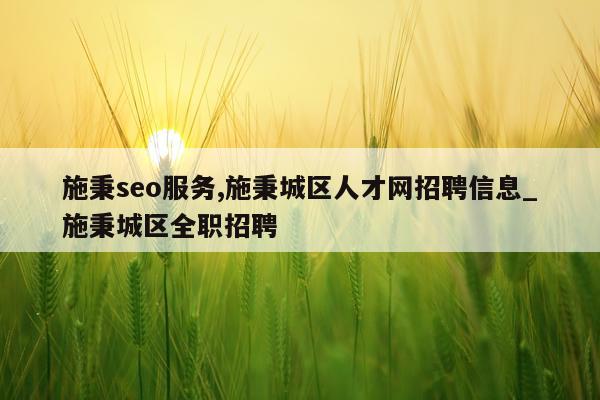 施秉seo服务,施秉城区人才网招聘信息_施秉城区全职招聘