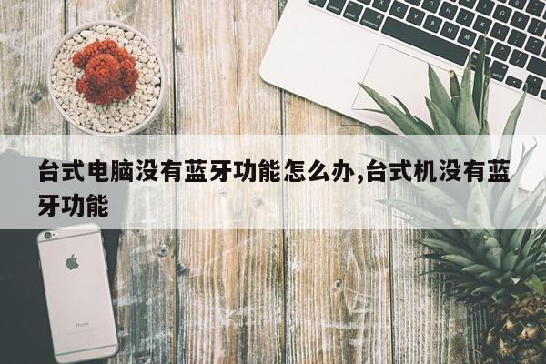 台式电脑没有蓝牙功能怎么办,台式机没有蓝牙功能