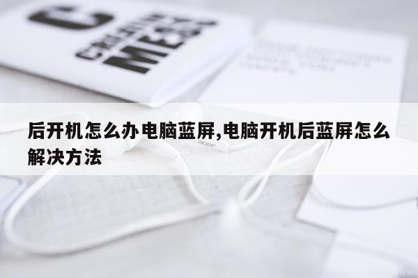 后开机怎么办电脑蓝屏,电脑开机后蓝屏怎么解决方法