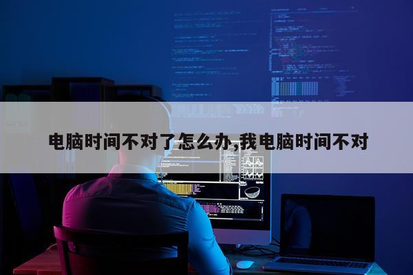 电脑时间不对了怎么办,我电脑时间不对