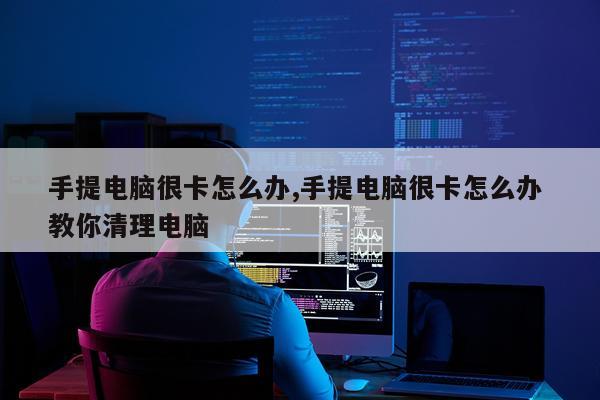手提电脑很卡怎么办,手提电脑很卡怎么办 教你清理电脑