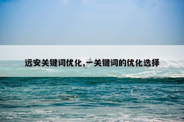 远安关键词优化,一关键词的优化选择