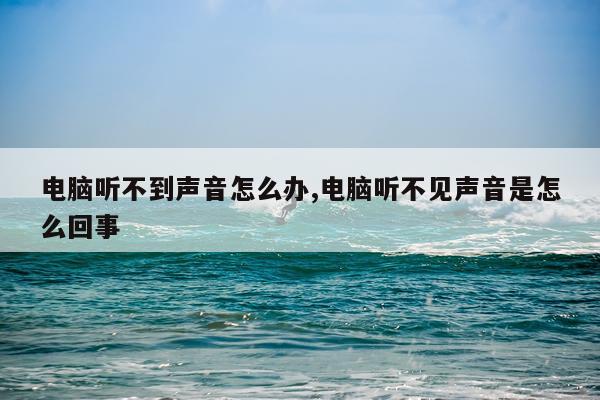 电脑听不到声音怎么办,电脑听不见声音是怎么回事