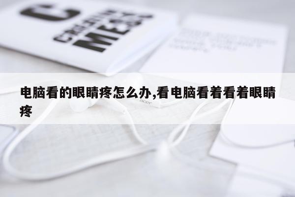 电脑看的眼睛疼怎么办,看电脑看着看着眼睛疼
