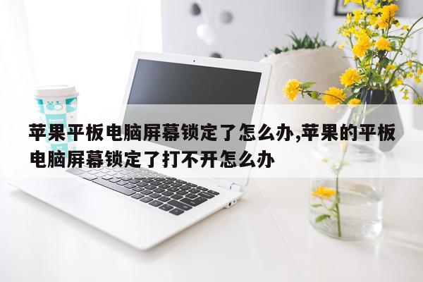 苹果平板电脑屏幕锁定了怎么办,苹果的平板电脑屏幕锁定了打不开怎么办