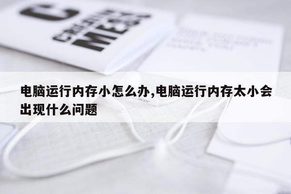 电脑运行内存小怎么办,电脑运行内存太小会出现什么问题
