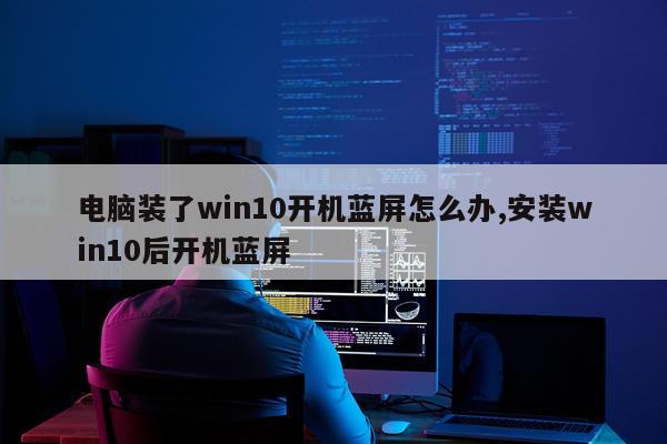 电脑装了win10开机蓝屏怎么办,安装win10后开机蓝屏
