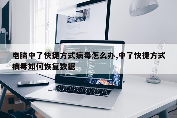 电脑中了快捷方式病毒怎么办,中了快捷方式病毒如何恢复数据