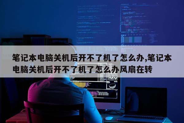 笔记本电脑关机后开不了机了怎么办,笔记本电脑关机后开不了机了怎么办风扇在转