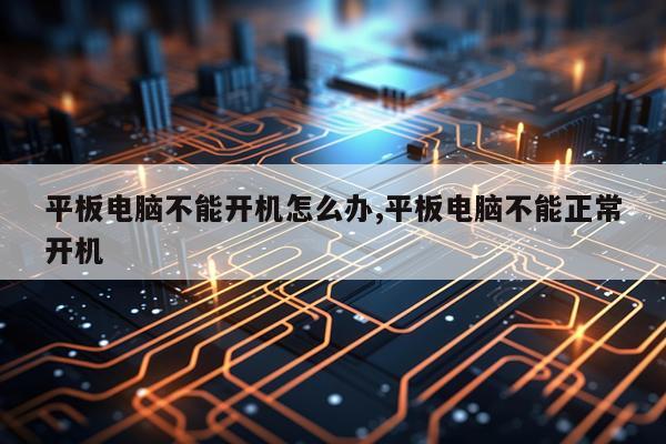 平板电脑不能开机怎么办,平板电脑不能正常开机
