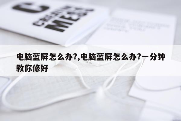 电脑蓝屏怎么办?,电脑蓝屏怎么办?一分钟教你修好