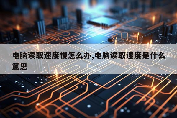 电脑读取速度慢怎么办,电脑读取速度是什么意思