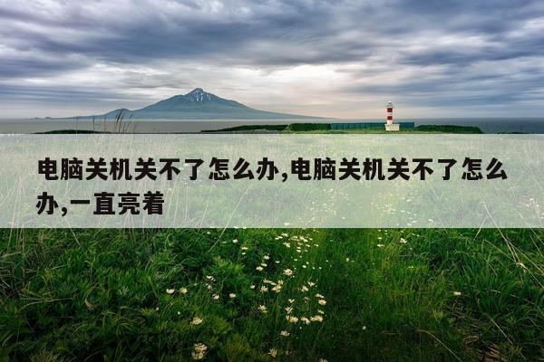 电脑关机关不了怎么办,电脑关机关不了怎么办,一直亮着