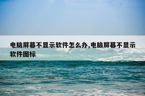 电脑屏幕不显示软件怎么办,电脑屏幕不显示软件图标