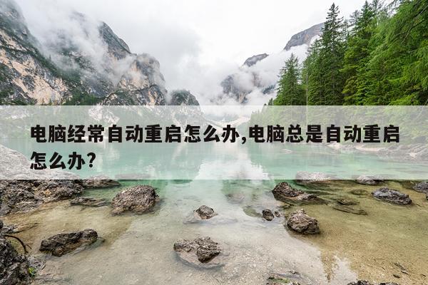 电脑经常自动重启怎么办,电脑总是自动重启怎么办?