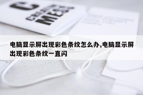 电脑显示屏出现彩色条纹怎么办,电脑显示屏出现彩色条纹一直闪