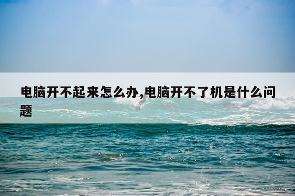电脑开不起来怎么办,电脑开不了机是什么问题