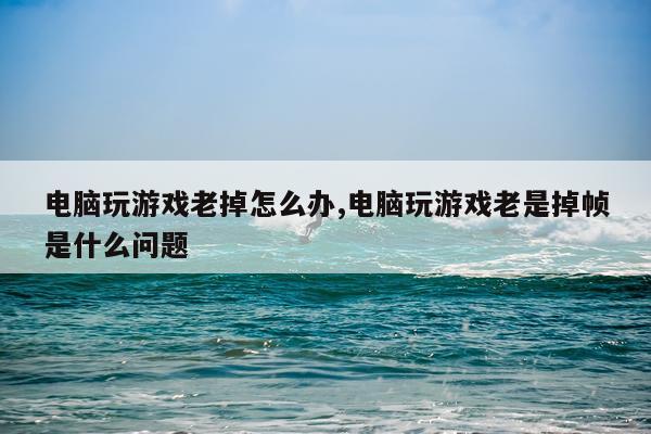 电脑玩游戏老掉怎么办,电脑玩游戏老是掉帧是什么问题