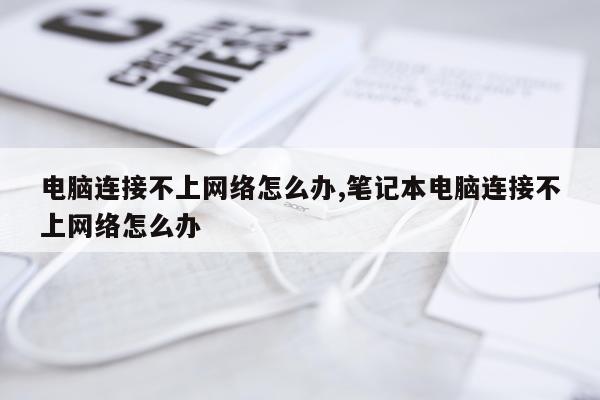 电脑连接不上网络怎么办,笔记本电脑连接不上网络怎么办