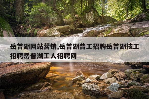 岳普湖网站营销,岳普湖普工招聘岳普湖技工招聘岳普湖工人招聘网