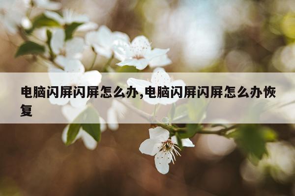 电脑闪屏闪屏怎么办,电脑闪屏闪屏怎么办恢复
