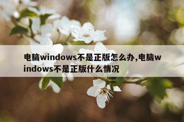 电脑windows不是正版怎么办,电脑windows不是正版什么情况