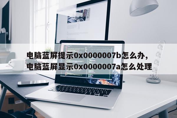电脑蓝屏提示0x0000007b怎么办,电脑蓝屏显示0x0000007a怎么处理