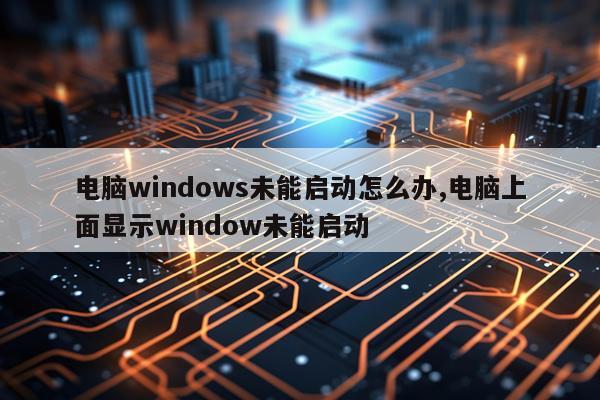电脑windows未能启动怎么办,电脑上面显示window未能启动