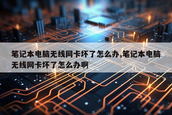 笔记本电脑无线网卡坏了怎么办,笔记本电脑无线网卡坏了怎么办啊