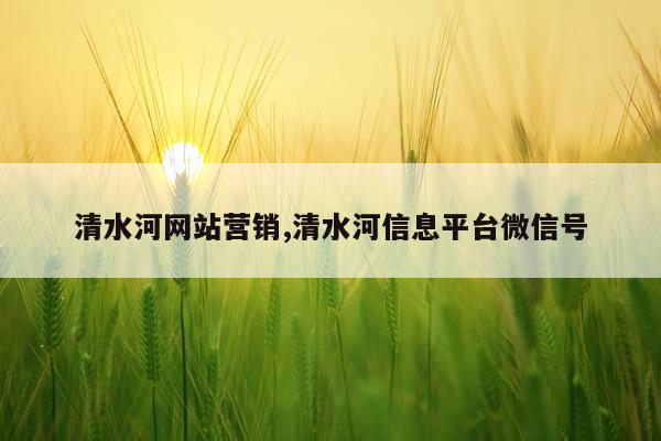 清水河网站营销,清水河信息平台微信号