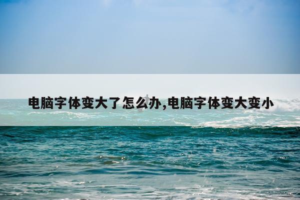 电脑字体变大了怎么办,电脑字体变大变小