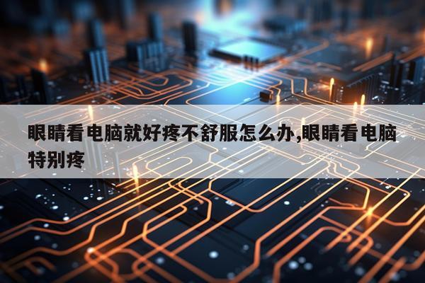 眼睛看电脑就好疼不舒服怎么办,眼睛看电脑特别疼