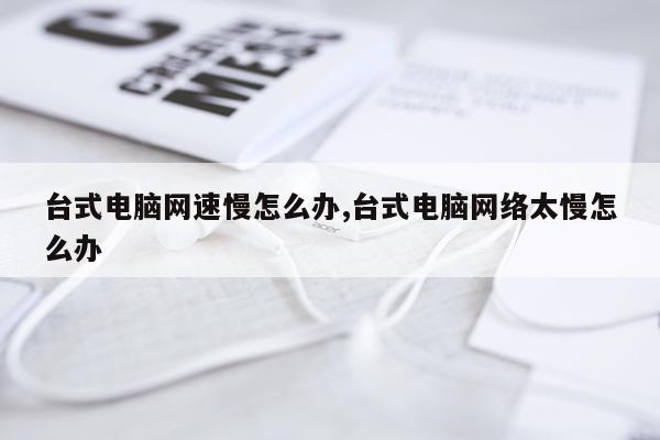 台式电脑网速慢怎么办,台式电脑网络太慢怎么办