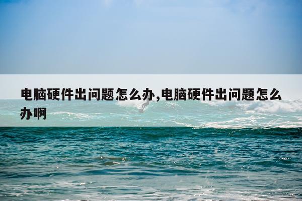 电脑硬件出问题怎么办,电脑硬件出问题怎么办啊