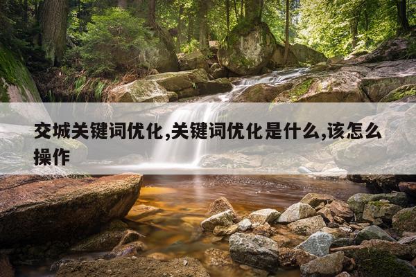 交城关键词优化,关键词优化是什么,该怎么操作