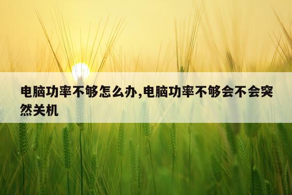 电脑功率不够怎么办,电脑功率不够会不会突然关机