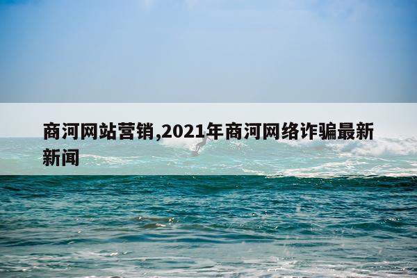 商河网站营销,2021年商河网络诈骗最新新闻