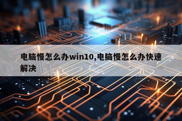 电脑慢怎么办win10,电脑慢怎么办快速解决