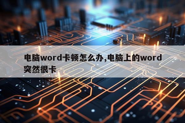 电脑word卡顿怎么办,电脑上的word突然很卡
