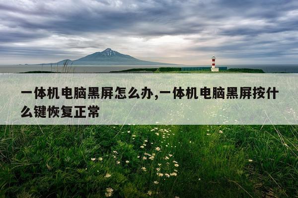 一体机电脑黑屏怎么办,一体机电脑黑屏按什么键恢复正常