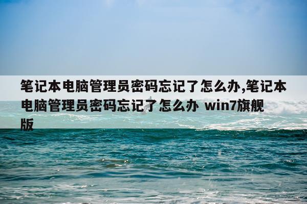 笔记本电脑管理员密码忘记了怎么办,笔记本电脑管理员密码忘记了怎么办 win7旗舰版