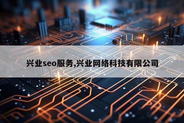 兴业seo服务,兴业网络科技有限公司