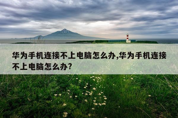 华为手机连接不上电脑怎么办,华为手机连接不上电脑怎么办?