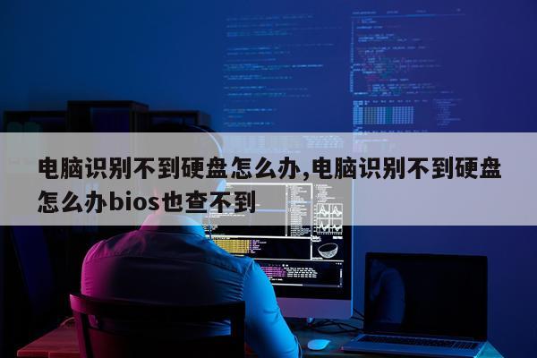 电脑识别不到硬盘怎么办,电脑识别不到硬盘怎么办bios也查不到