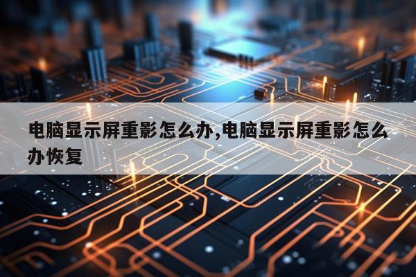 电脑显示屏重影怎么办,电脑显示屏重影怎么办恢复