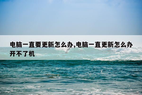 电脑一直要更新怎么办,电脑一直更新怎么办开不了机