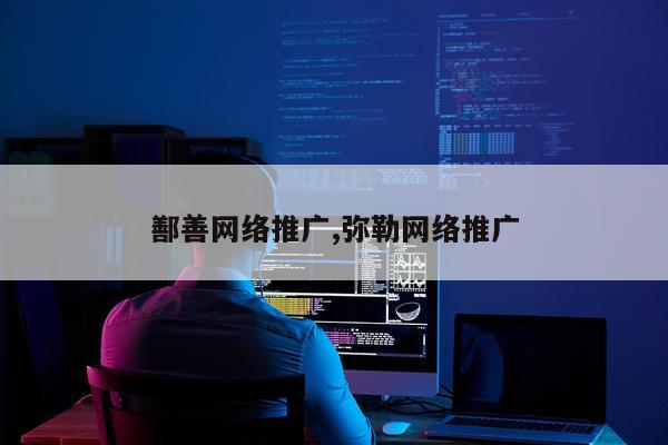 鄯善网络推广,弥勒网络推广