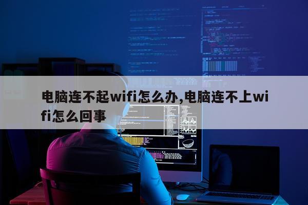 电脑连不起wifi怎么办,电脑连不上wifi怎么回事