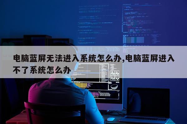 电脑蓝屏无法进入系统怎么办,电脑蓝屏进入不了系统怎么办